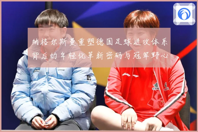 纳格尔斯曼重塑德国足球进攻体系背后的年轻化革新密码与冠军野心：最新赛事动态与深度分析