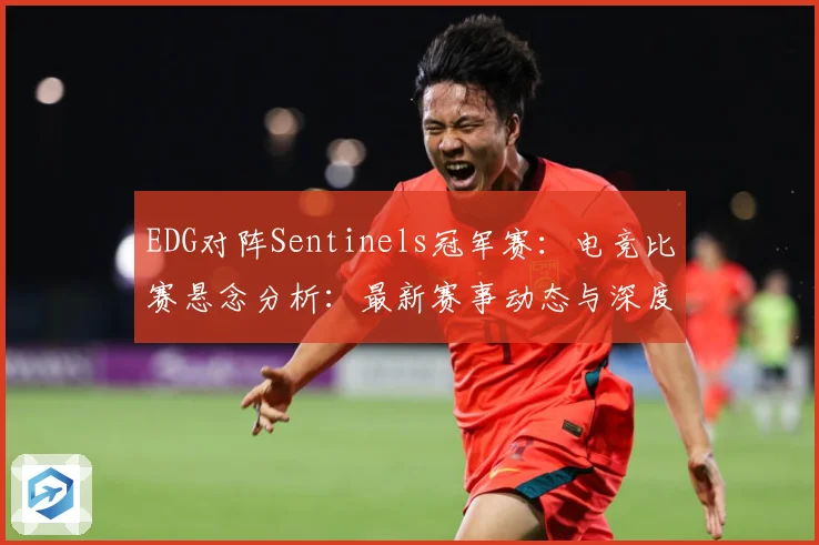 EDG对阵Sentinels冠军赛：电竞比赛悬念分析：最新赛事动态与深度分析