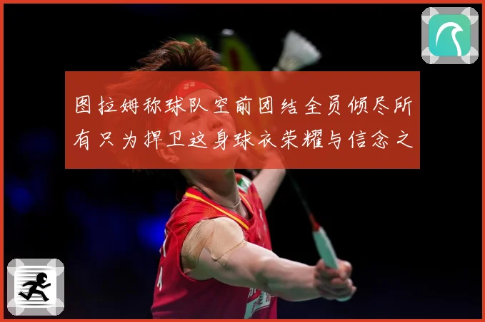 图拉姆称球队空前团结全员倾尽所有只为捍卫这身球衣荣耀与信念之数据研判：最新赛事动态与深度分析