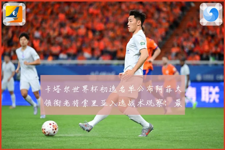 卡塔尔世界杯初选名单公布阿菲夫领衔老将索里亚入选战术观察：最新赛事动态与深度分析