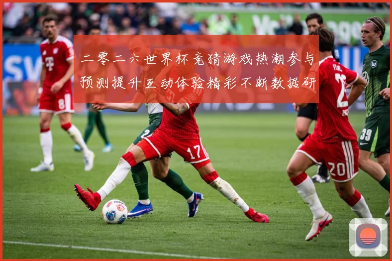 二零二六世界杯竞猜游戏热潮参与预测提升互动体验精彩不断数据研判：最新赛事动态与深度分析