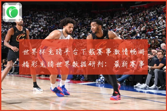 世界杯竞猜平台下载赛事激情畅游精彩竞猜世界数据研判：最新赛事动态与深度分析
