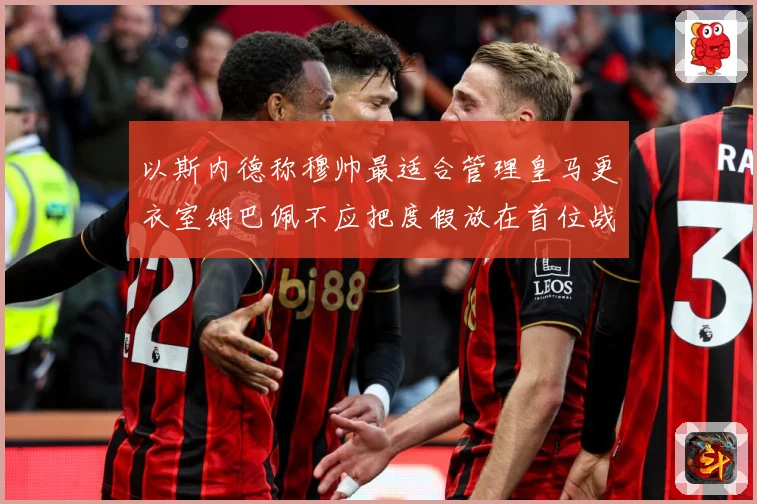 以斯内德称穆帅最适合管理皇马更衣室姆巴佩不应把度假放在首位战术观察：最新赛事动态与深度分析