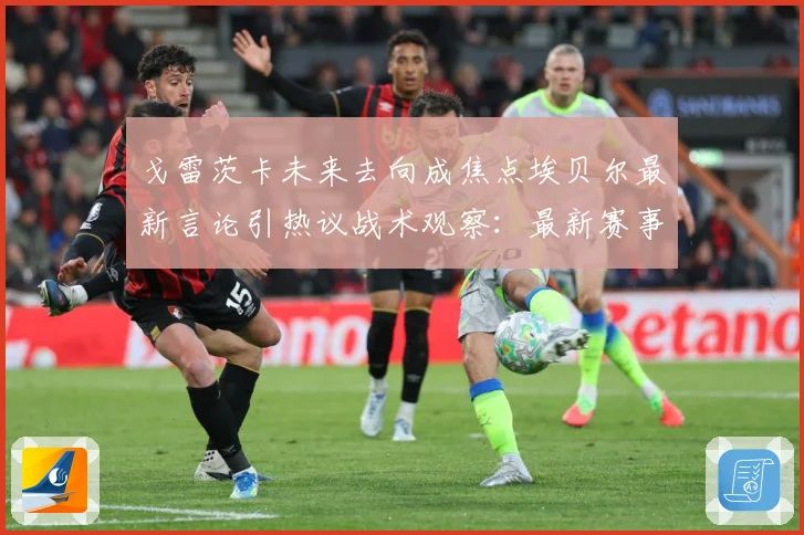 戈雷茨卡未来去向成焦点埃贝尔最新言论引热议战术观察：最新赛事动态与深度分析