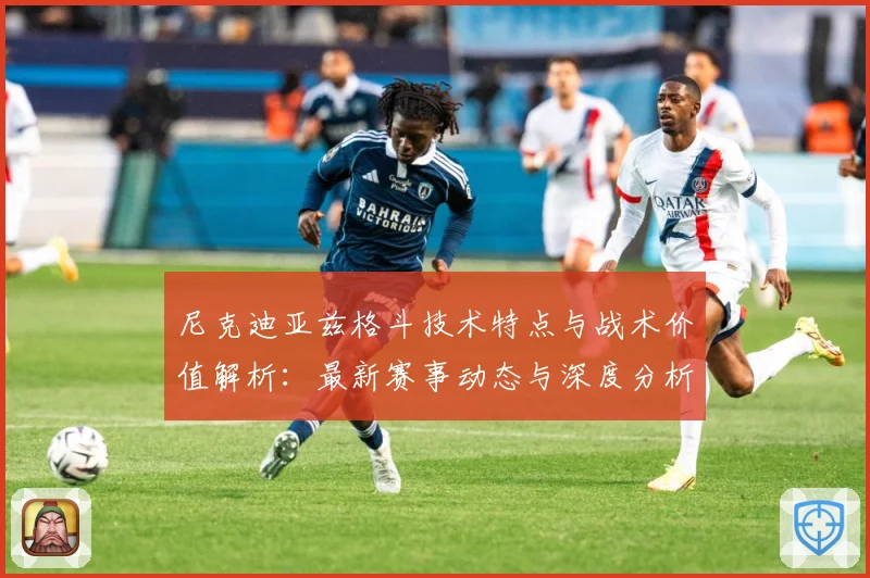 尼克迪亚兹格斗技术特点与战术价值解析：最新赛事动态与深度分析