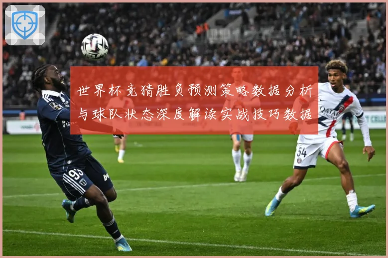 世界杯竞猜胜负预测策略数据分析与球队状态深度解读实战技巧数据研判：最新赛事动态与深度分析