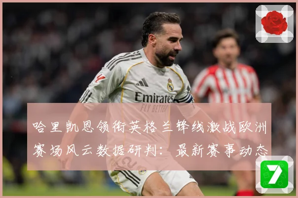 哈里凯恩领衔英格兰锋线激战欧洲赛场风云数据研判：最新赛事动态与深度分析