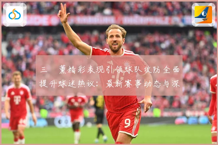 三笘薰精彩表现引领球队攻防全面提升球迷热议：最新赛事动态与深度分析
