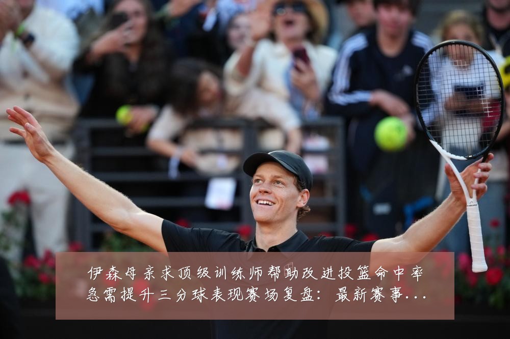 伊森母亲求顶级训练师帮助改进投篮命中率急需提升三分球表现赛场复盘:最新赛事动态与深度分析