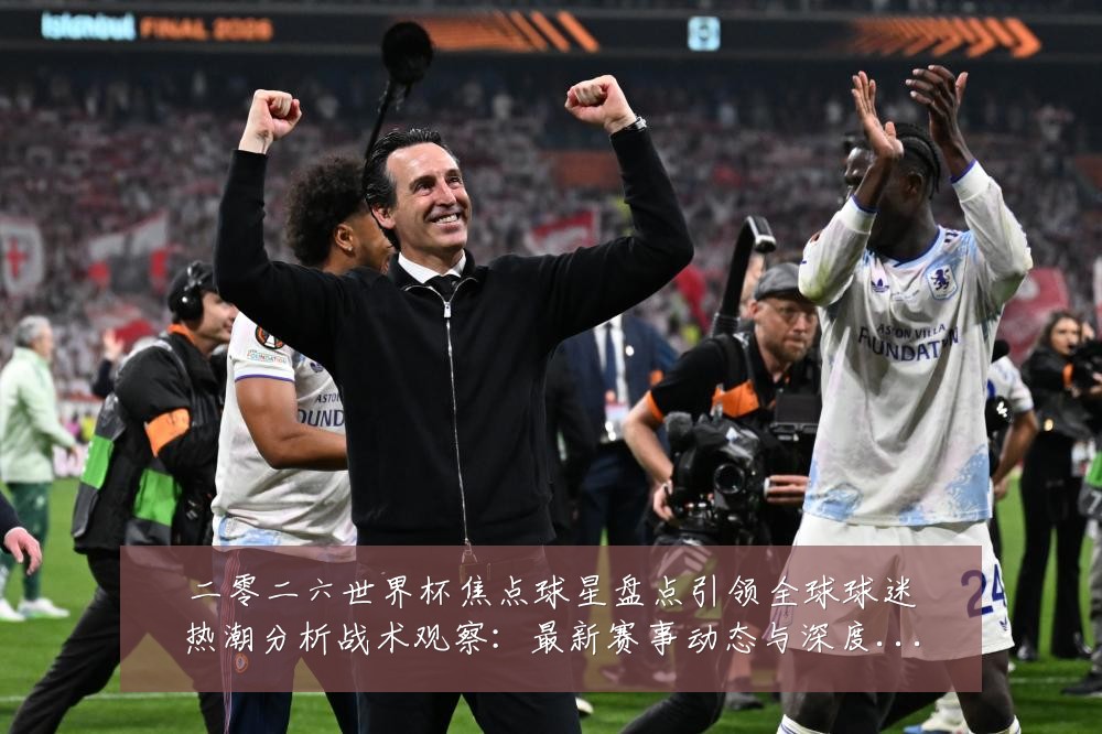 二零二六世界杯焦点球星盘点引领全球球迷热潮分析战术观察：最新赛事动态与深度分析