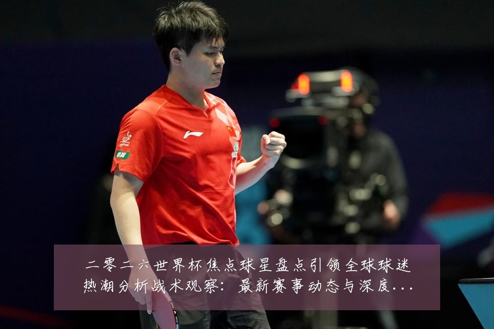 二零二六世界杯焦点球星盘点引领全球球迷热潮分析战术观察:最新赛事动态与深度分析