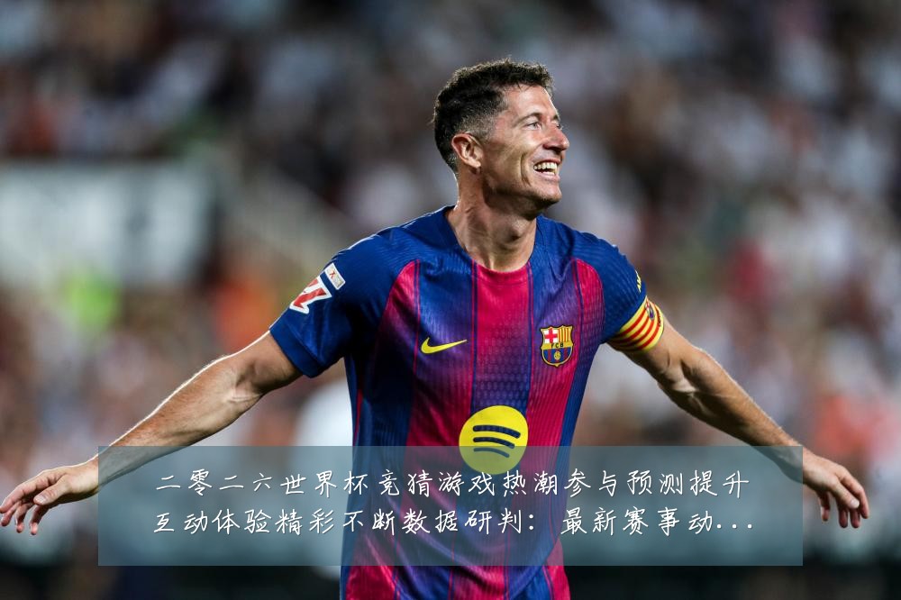 二零二六世界杯竞猜游戏热潮参与预测提升互动体验精彩不断数据研判:最新赛事动态与深度分析