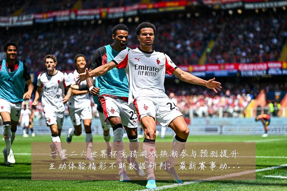 二零二六世界杯竞猜游戏热潮参与预测提升互动体验精彩不断数据研判:最新赛事动态与深度分析