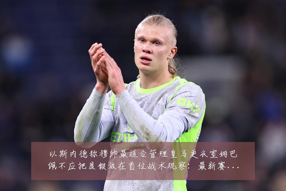 以斯内德称穆帅最适合管理皇马更衣室姆巴佩不应把度假放在首位战术观察:最新赛事动态与深度分析