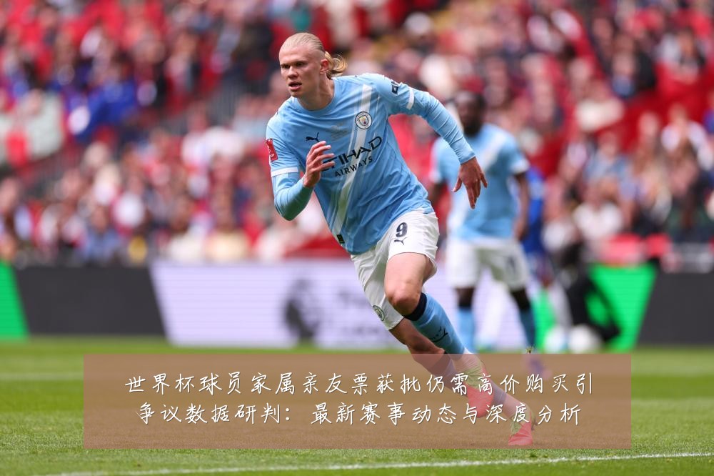 世界杯球员家属亲友票获批仍需高价购买引争议数据研判:最新赛事动态与深度分析