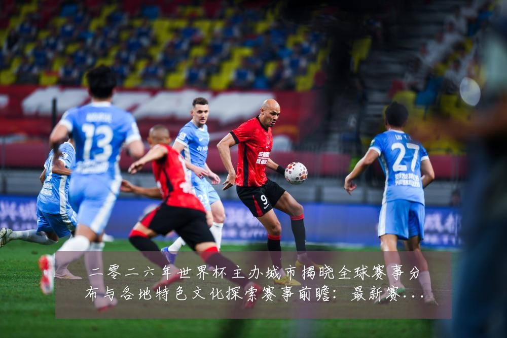 二零二六年世界杯主办城市揭晓全球赛事分布与各地特色文化探索赛事前瞻:最新赛事动态与深度分析