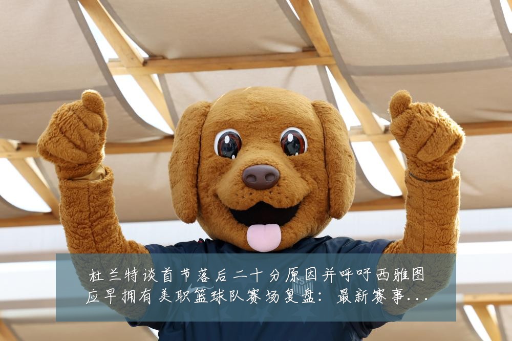 杜兰特谈首节落后二十分原因并呼吁西雅图应早拥有美职篮球队赛场复盘:最新赛事动态与深度分析