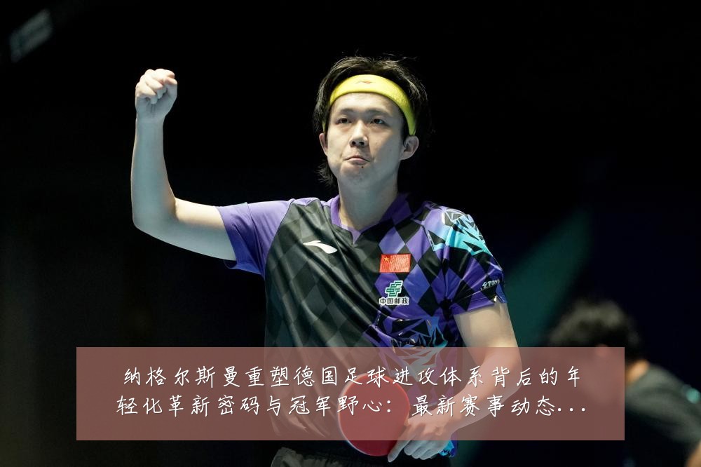 纳格尔斯曼重塑德国足球进攻体系背后的年轻化革新密码与冠军野心:最新赛事动态与深度分析