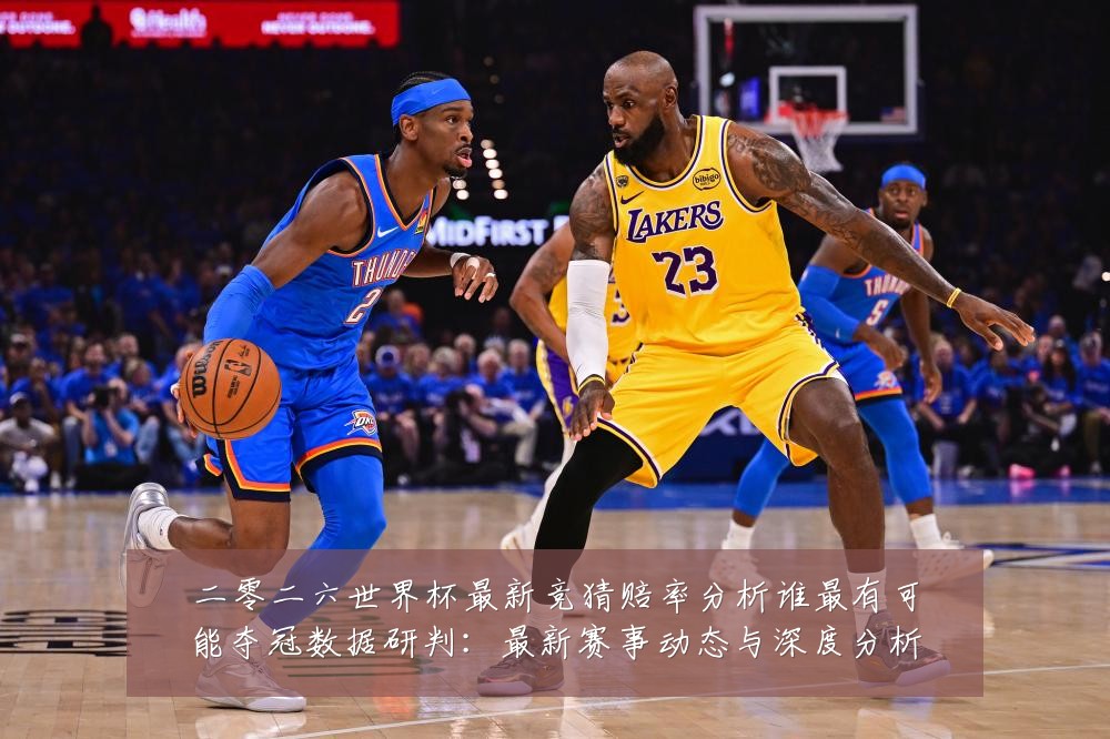 二零二六世界杯最新竞猜赔率分析谁最有可能夺冠数据研判:最新赛事动态与深度分析
