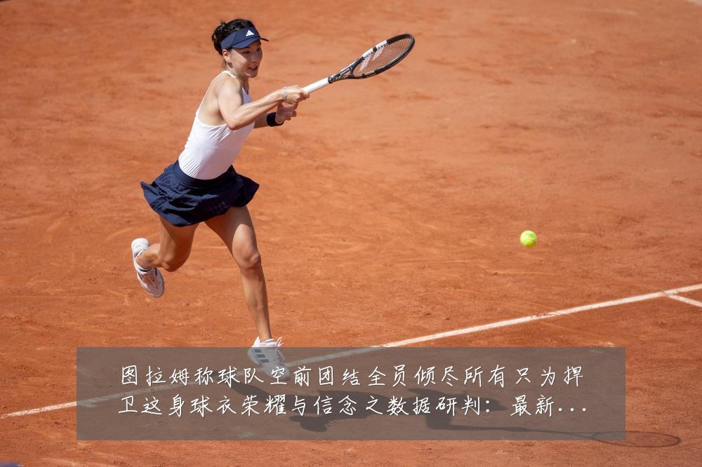 图拉姆称球队空前团结全员倾尽所有只为捍卫这身球衣荣耀与信念之数据研判:最新赛事动态与深度分析